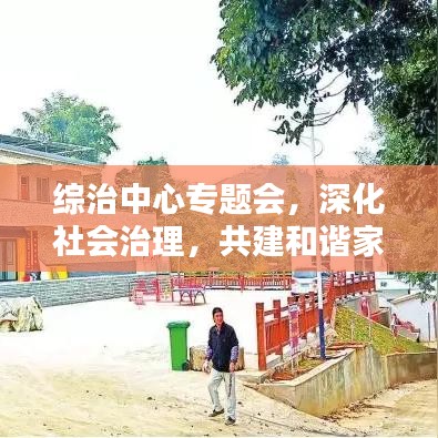 綜治中心專題會(huì)，深化社會(huì)治理，共建和諧家園新篇章