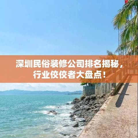深圳民俗裝修公司排名揭秘，行業(yè)佼佼者大盤(pán)點(diǎn)！