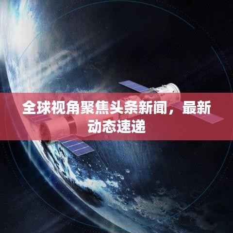 全球視角聚焦頭條新聞，最新動(dòng)態(tài)速遞