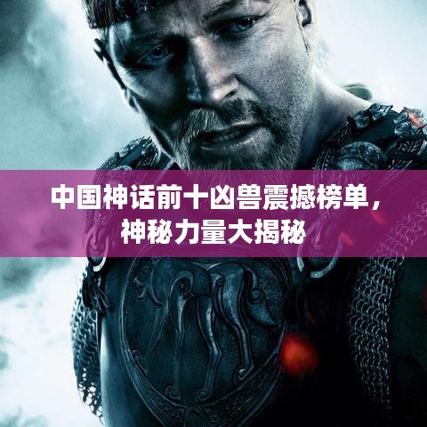 中國神話前十兇獸震撼榜單，神秘力量大揭秘