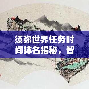 須彌世界任務(wù)時(shí)間排名揭秘，智慧探索任務(wù)優(yōu)先級(jí)