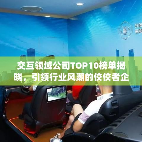 交互領(lǐng)域公司TOP10榜單揭曉，引領(lǐng)行業(yè)風(fēng)潮的佼佼者企業(yè)盤點！
