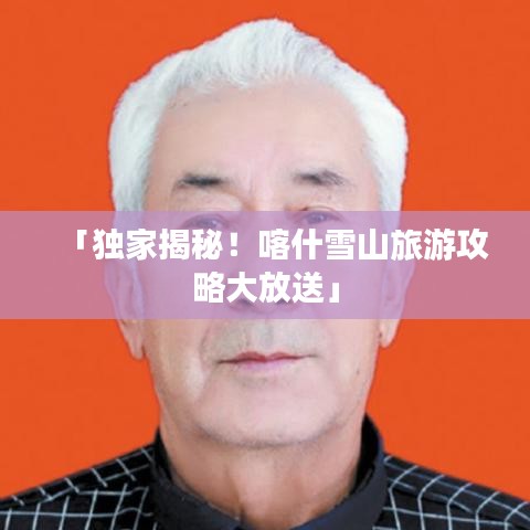 「獨(dú)家揭秘！喀什雪山旅游攻略大放送」