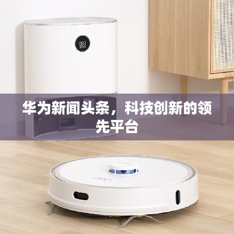 華為新聞頭條，科技創(chuàng)新的領(lǐng)先平臺