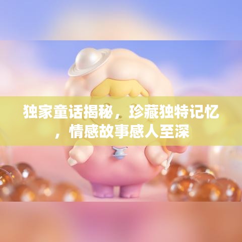 獨家童話揭秘，珍藏獨特記憶，情感故事感人至深