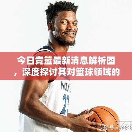 今日競籃最新消息解析圖，深度探討其對籃球領(lǐng)域的影響與啟示