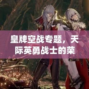 皇牌空戰(zhàn)專題，天際英勇戰(zhàn)士的榮耀探索之旅