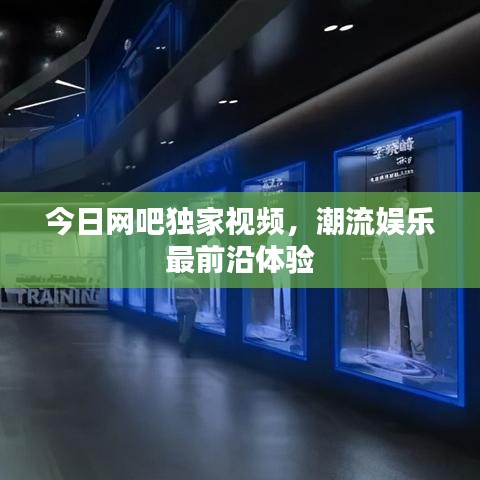 今日網(wǎng)吧獨家視頻，潮流娛樂最前沿體驗