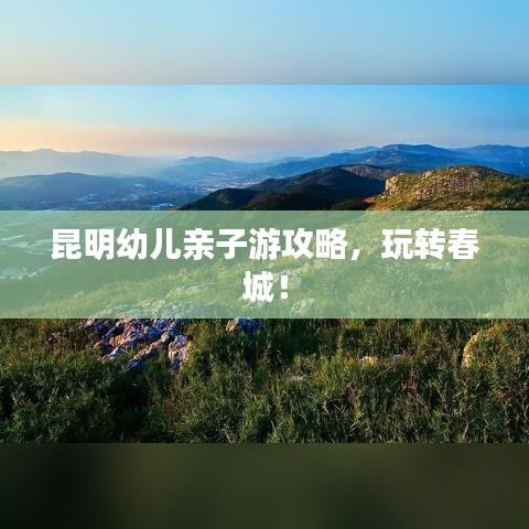 昆明幼兒親子游攻略，玩轉(zhuǎn)春城！