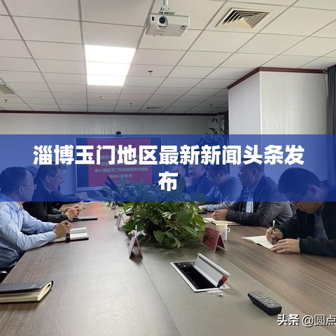 淄博玉門地區(qū)最新新聞?lì)^條發(fā)布