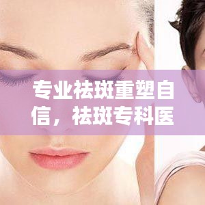 專業(yè)祛斑重塑自信，祛斑專科醫(yī)院助您煥發(fā)美麗光彩