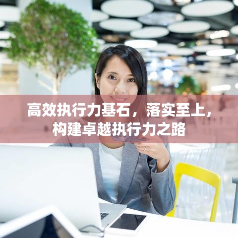 高效執(zhí)行力基石，落實(shí)至上，構(gòu)建卓越執(zhí)行力之路