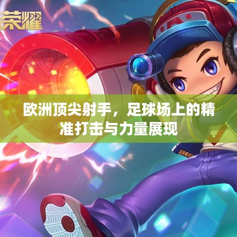 歐洲頂尖射手，足球場上的精準(zhǔn)打擊與力量展現(xiàn)