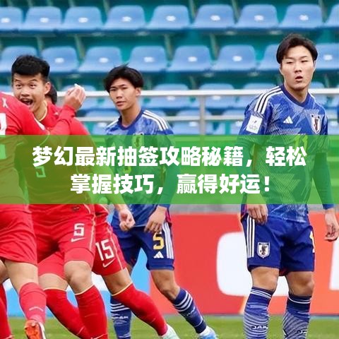 夢幻最新抽簽攻略秘籍，輕松掌握技巧，贏得好運！
