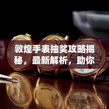 敦煌手表抽獎(jiǎng)攻略揭秘，最新解析，助你贏大獎(jiǎng)！