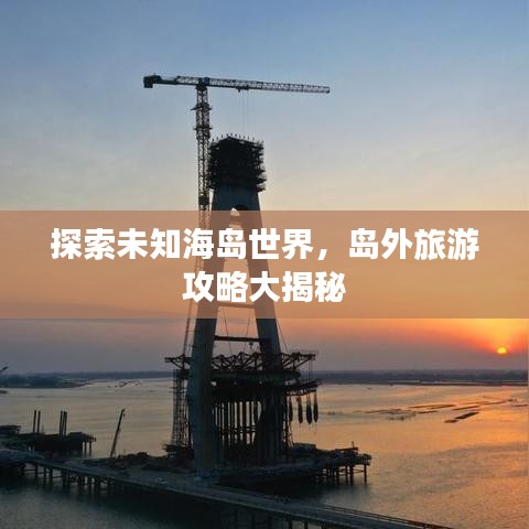 探索未知海島世界，島外旅游攻略大揭秘