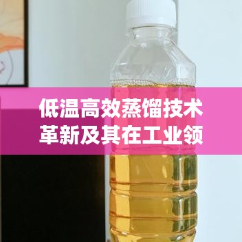 低溫高效蒸餾技術(shù)革新及其在工業(yè)領(lǐng)域的應(yīng)用