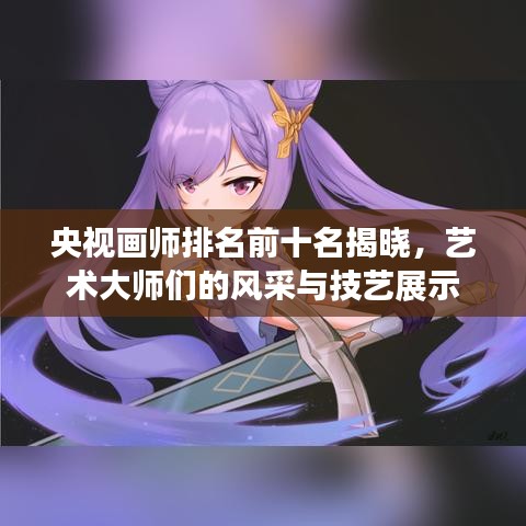 央視畫師排名前十名揭曉，藝術(shù)大師們的風(fēng)采與技藝展示