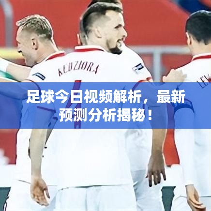 足球今日視頻解析，最新預(yù)測(cè)分析揭秘！
