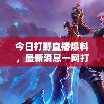 今日打野直播爆料，最新消息一網(wǎng)打盡！