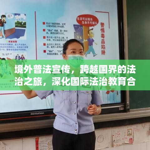 境外普法宣傳，跨越國界的法治之旅，深化國際法治教育合作