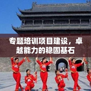 專題培訓(xùn)項(xiàng)目建設(shè)，卓越能力的穩(wěn)固基石
