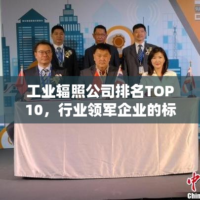 工業(yè)輻照公司排名TOP10，行業(yè)領(lǐng)軍企業(yè)的標(biāo)桿地位