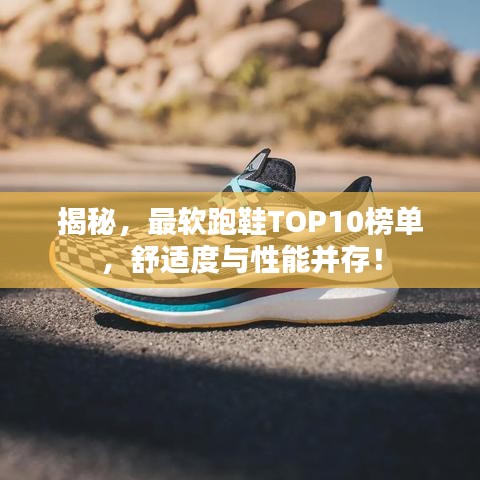 揭秘，最軟跑鞋TOP10榜單，舒適度與性能并存！