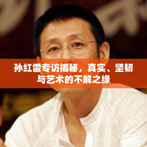 孫紅雷專(zhuān)訪揭秘，真實(shí)、堅(jiān)韌與藝術(shù)的不解之緣