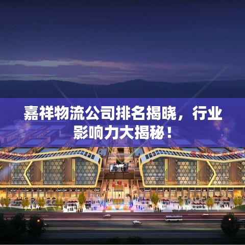 嘉祥物流公司排名揭曉，行業(yè)影響力大揭秘！