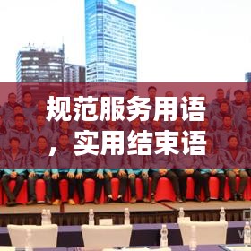 規(guī)范服務(wù)用語(yǔ)，實(shí)用結(jié)束語(yǔ)大全，助力提升服務(wù)質(zhì)量