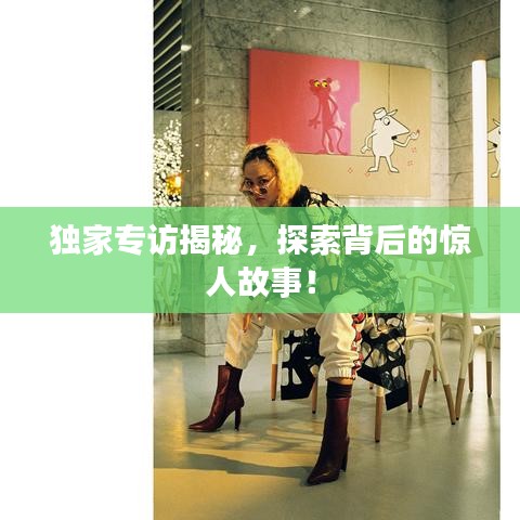 獨(dú)家專訪揭秘，探索背后的驚人故事！