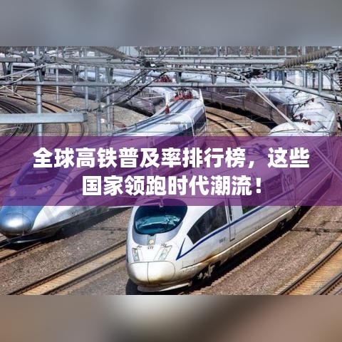 全球高鐵普及率排行榜，這些國(guó)家領(lǐng)跑時(shí)代潮流！