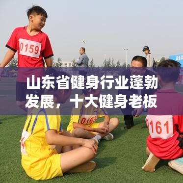 山東省健身行業(yè)蓬勃發(fā)展，十大健身老板引領潮流榜單揭曉！