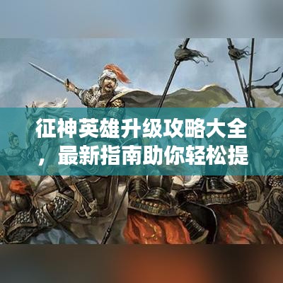 征神英雄升級(jí)攻略大全，最新指南助你輕松提升戰(zhàn)斗力