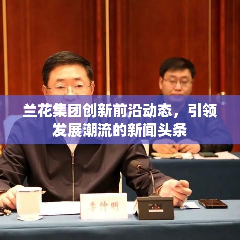 蘭花集團創(chuàng)新前沿動態(tài)，引領發(fā)展潮流的新聞頭條