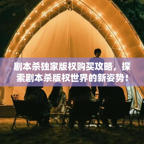 劇本殺獨(dú)家版權(quán)購買攻略，探索劇本殺版權(quán)世界的新姿勢！