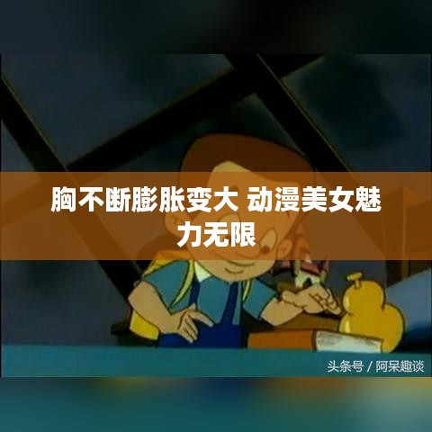 胸不斷膨脹變大 動漫美女魅力無限